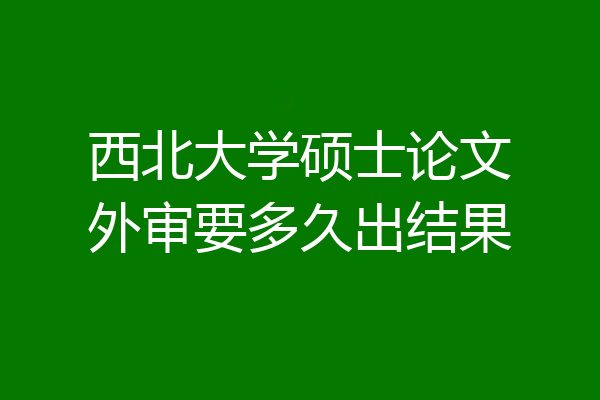 西北大学硕士论文外审要多久出结果