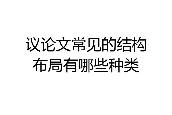 议论文常见的结构布局有哪些种类
