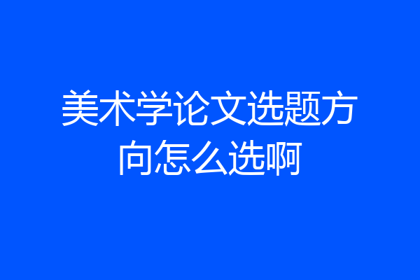 美术学论文选题方向怎么选啊