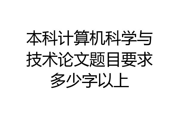 本科计算机科学与技术论文题目要求多少字以上