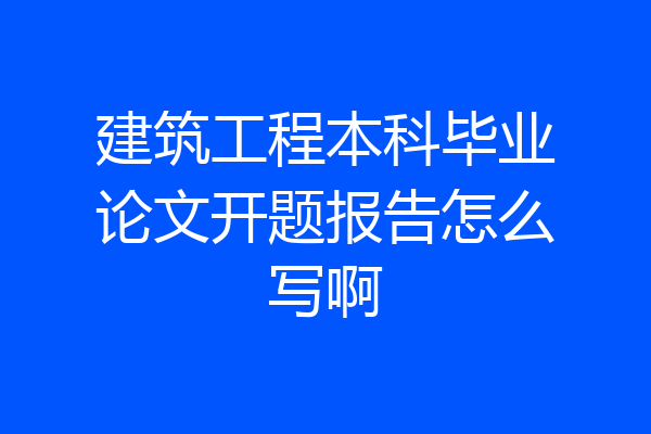 建筑工程本科毕业论文开题报告怎么写啊