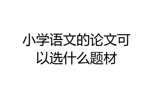 小学语文的论文可以选什么题材