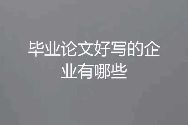 毕业论文好写的企业有哪些