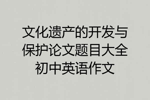 文化遗产的开发与保护论文题目大全初中英语作文