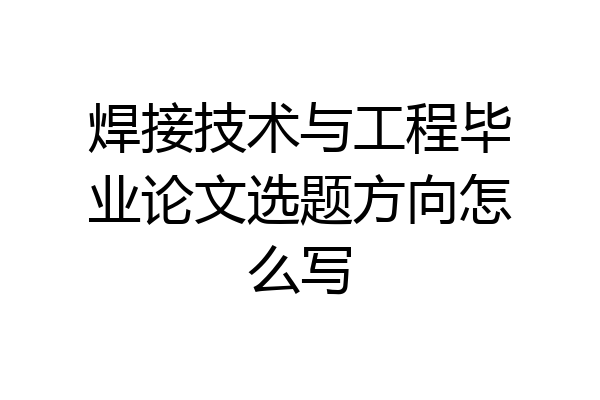 焊接技术与工程毕业论文选题方向怎么写