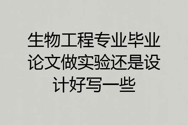 生物工程专业毕业论文做实验还是设计好写一些