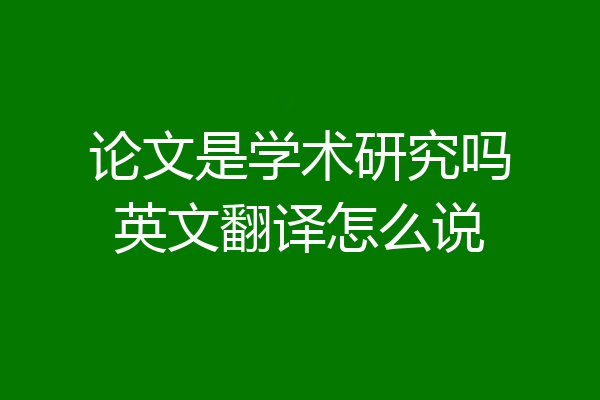 论文是学术研究吗英文翻译怎么说