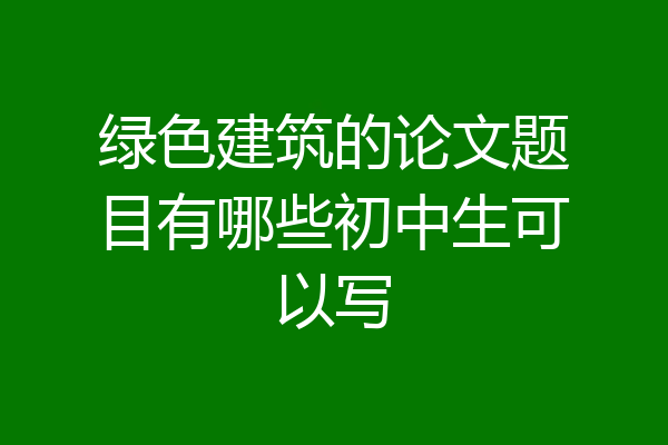 绿色建筑的论文题目有哪些初中生可以写