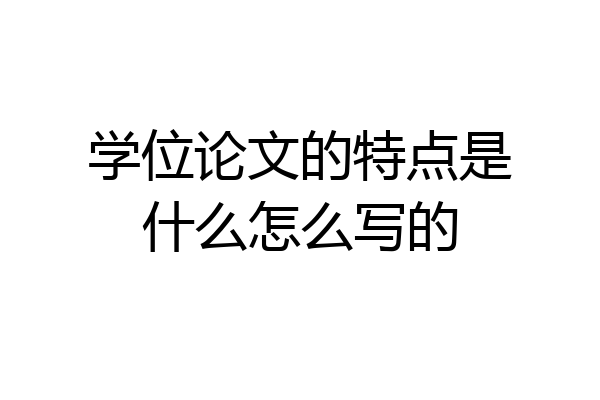 学位论文的特点是什么怎么写的