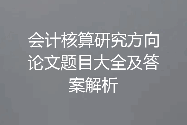 会计核算研究方向论文题目大全及答案解析