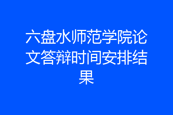 六盘水师范学院论文答辩时间安排结果