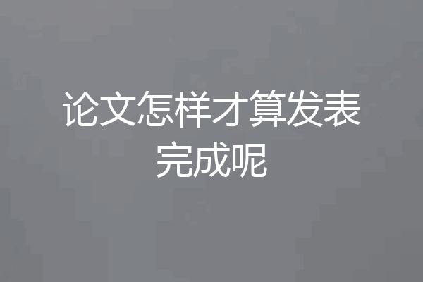 论文怎样才算发表完成呢