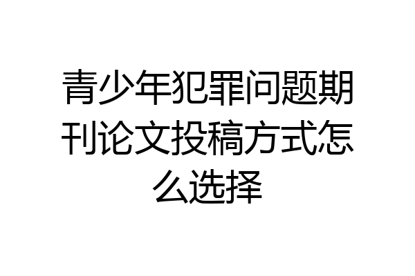 青少年犯罪问题期刊论文投稿方式怎么选择