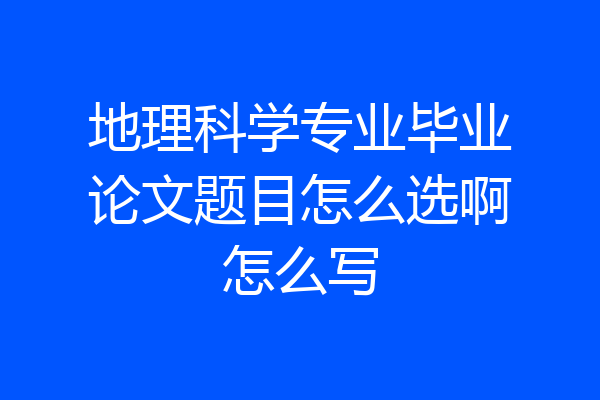 地理科学专业毕业论文题目怎么选啊怎么写