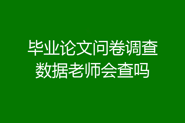 毕业论文问卷调查数据老师会查吗