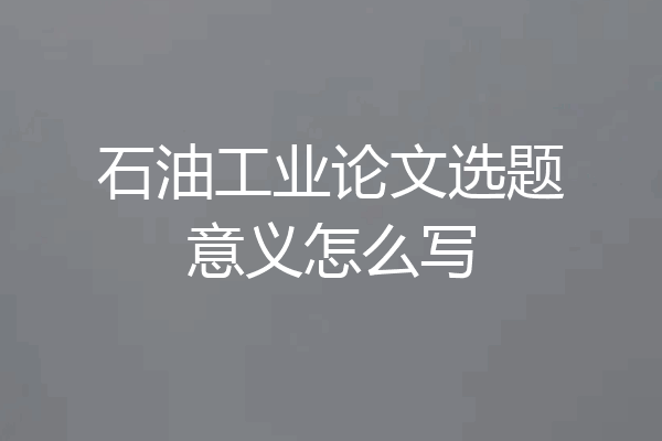 石油工业论文选题意义怎么写