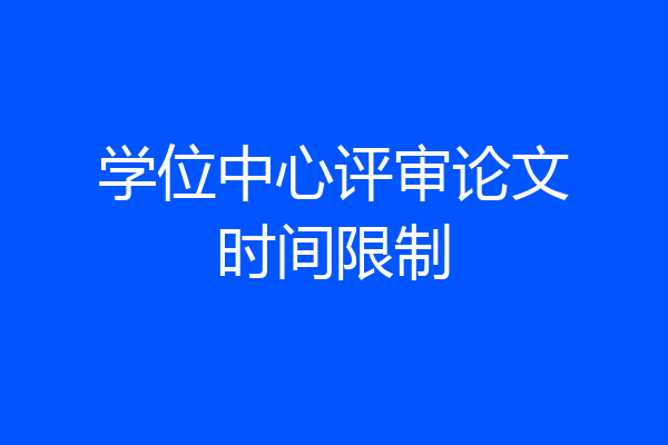 学位中心评审论文时间限制