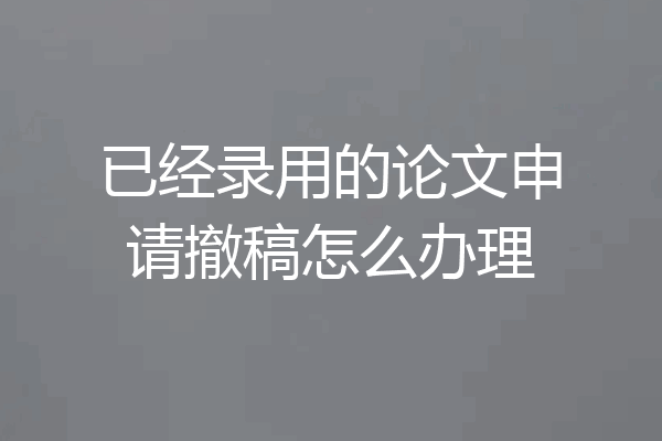 已经录用的论文申请撤稿怎么办理