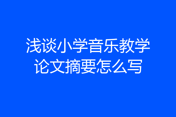 浅谈小学音乐教学论文摘要怎么写