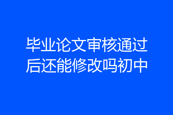 毕业论文审核通过后还能修改吗初中