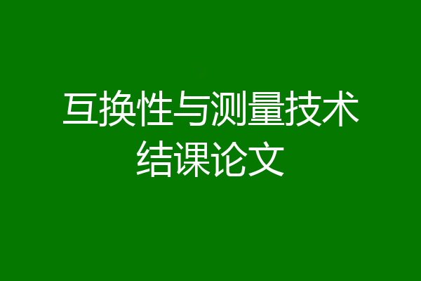互换性与测量技术结课论文