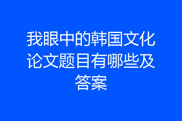我眼中的韩国文化论文题目有哪些及答案