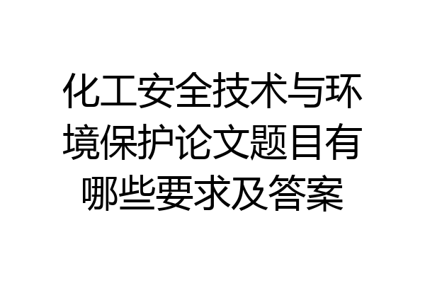 化工安全技术与环境保护论文题目有哪些要求及答案