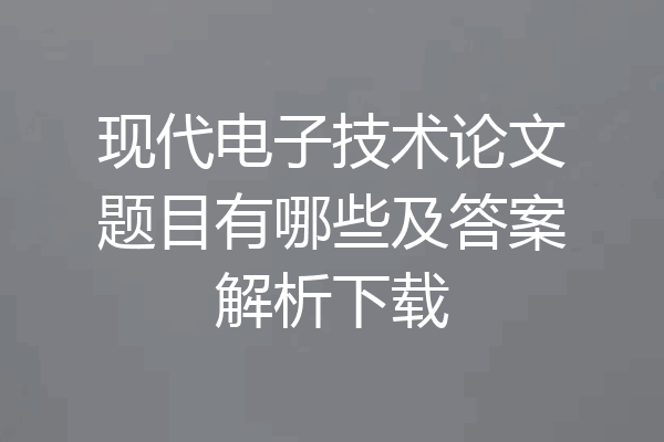 现代电子技术论文题目有哪些及答案解析下载