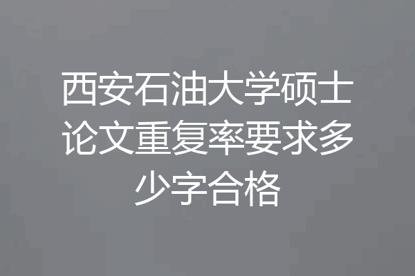 西安石油大学硕士论文重复率要求多少字合格