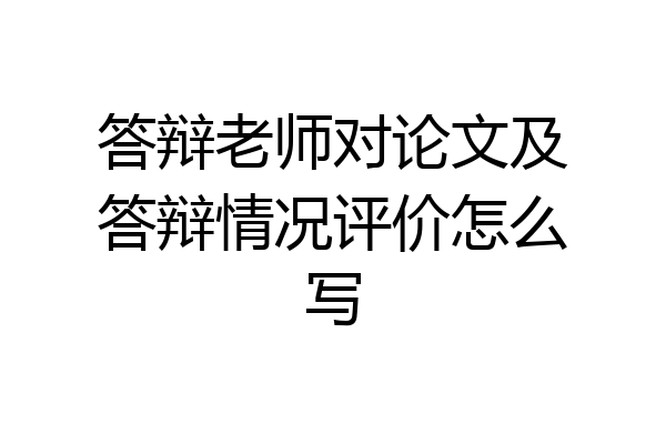 答辩老师对论文及答辩情况评价怎么写