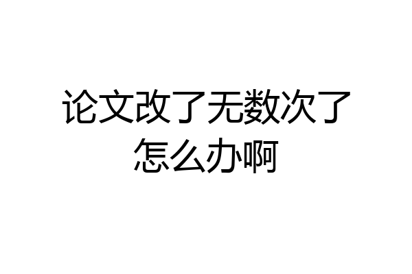 论文改了无数次了怎么办啊