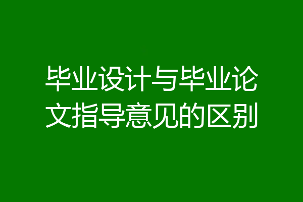 毕业设计与毕业论文指导意见的区别