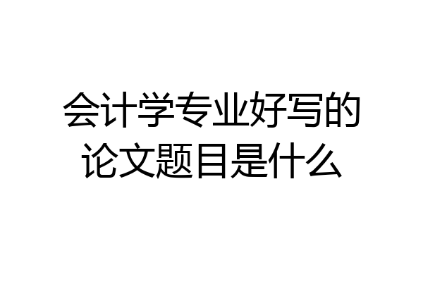 会计学专业好写的论文题目是什么