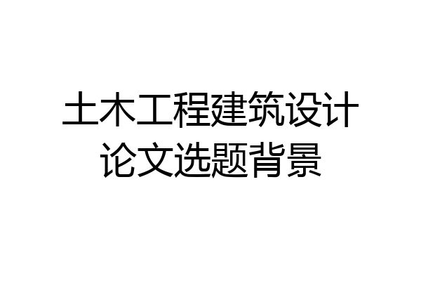 土木工程建筑设计论文选题背景
