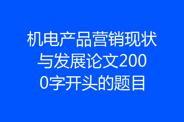 机电产品营销现状与发展论文2000字开头的题目