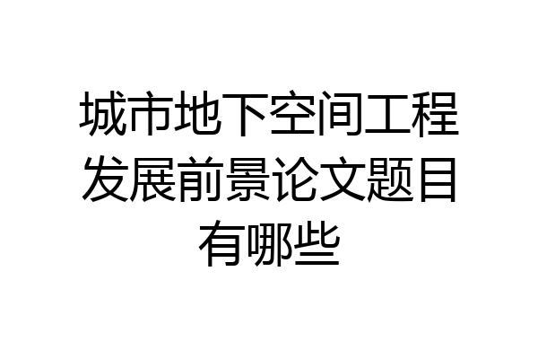 城市地下空间工程发展前景论文题目有哪些