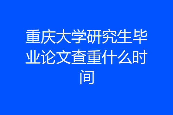 重庆大学研究生毕业论文查重什么时间