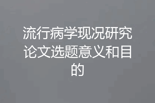 流行病学现况研究论文选题意义和目的