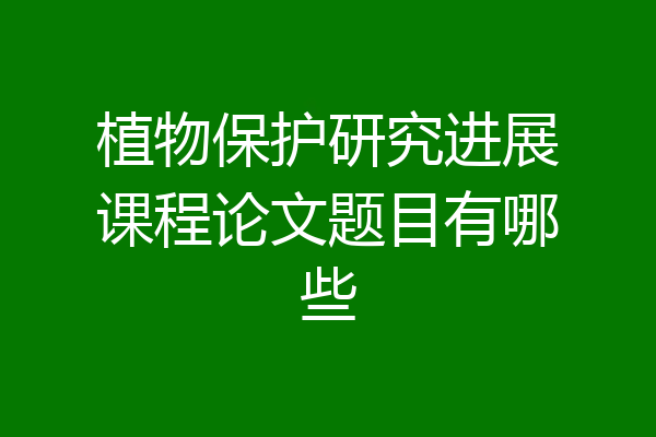 植物保护研究进展课程论文题目有哪些