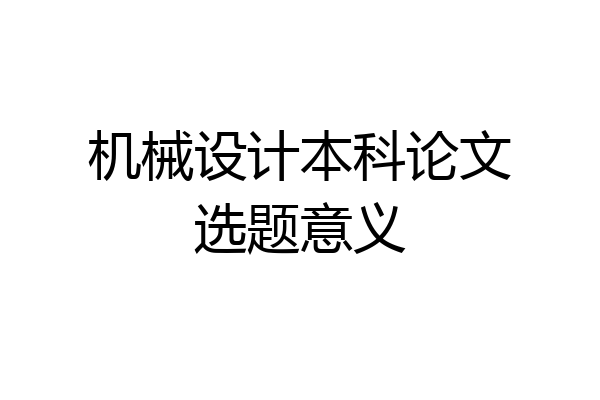 机械设计本科论文选题意义