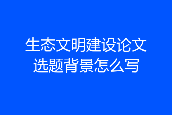 生态文明建设论文选题背景怎么写