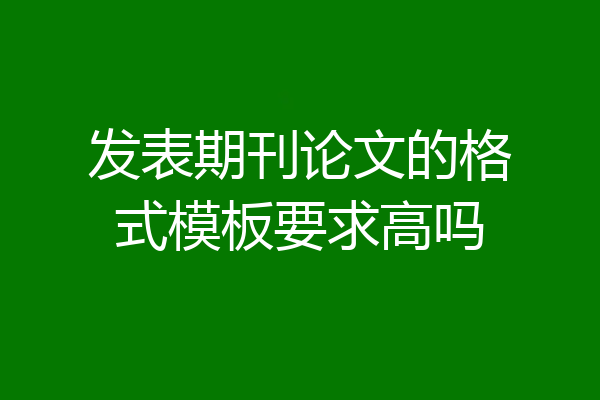 发表期刊论文的格式模板要求高吗