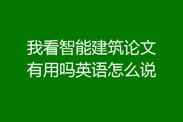 我看智能建筑论文有用吗英语怎么说