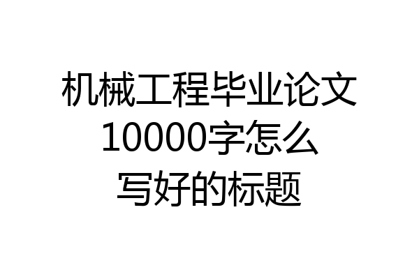 机械工程毕业论文10000字怎么写好的标题