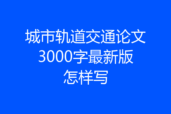 城市轨道交通论文3000字最新版怎样写