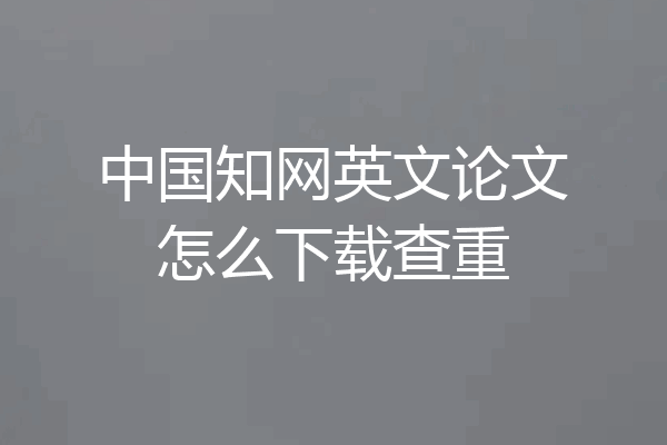 中国知网英文论文怎么下载查重