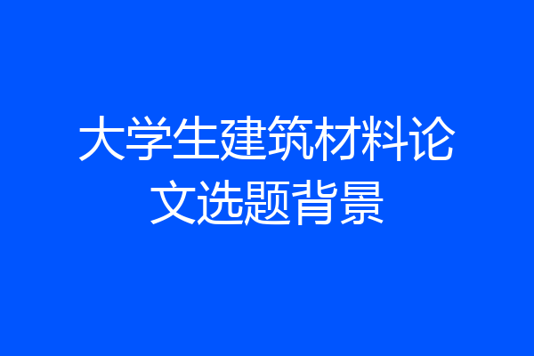 大学生建筑材料论文选题背景