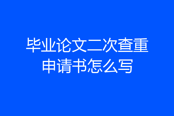 毕业论文二次查重申请书怎么写