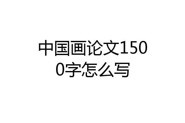 中国画论文1500字怎么写