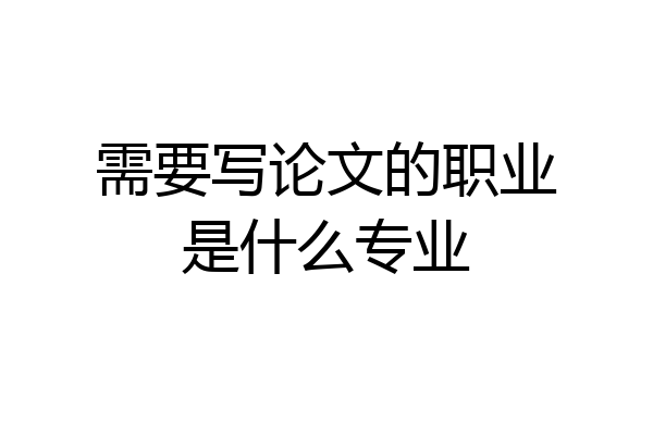 需要写论文的职业是什么专业